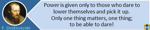 Power quotes: Power is given only to those who dare to lower themselves and pick it up. Only one thing matters, one thing; to be able to dare! Fyodor Dostoyevski